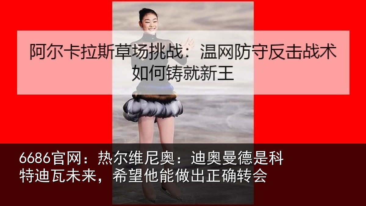 6686官网：热尔维尼奥：迪奥曼德是科特迪瓦未来，希望他能做出正确转会