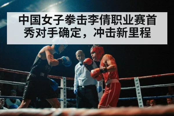 中国女子拳击李倩职业赛首秀对手确定,冲击新里程