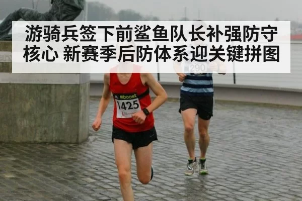 游骑兵签下前鲨鱼队长补强防守核心 新赛季后防体系迎关键拼图