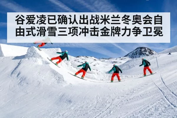 谷爱凌已确认出战米兰冬奥会自由式滑雪三项冲击金牌力争卫冕