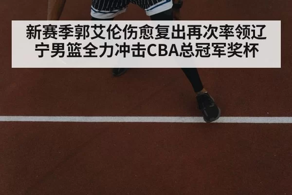新赛季郭艾伦伤愈复出再次率领辽宁男篮全力冲击CBA总冠军奖杯