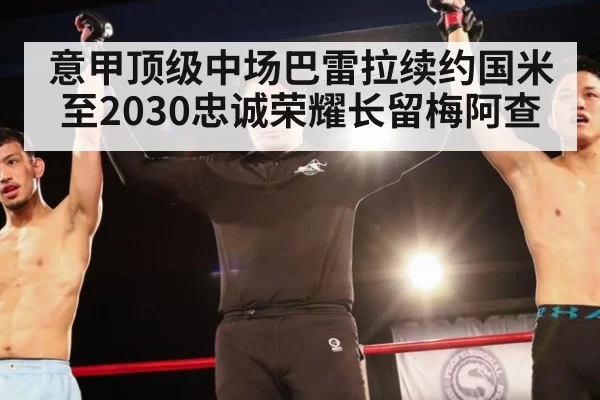 意甲顶级中场巴雷拉续约国米至2030忠诚荣耀长留梅阿查