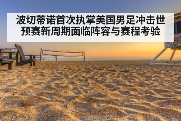 波切蒂诺首次执掌美国男足冲击世预赛新周期面临阵容与赛程考验