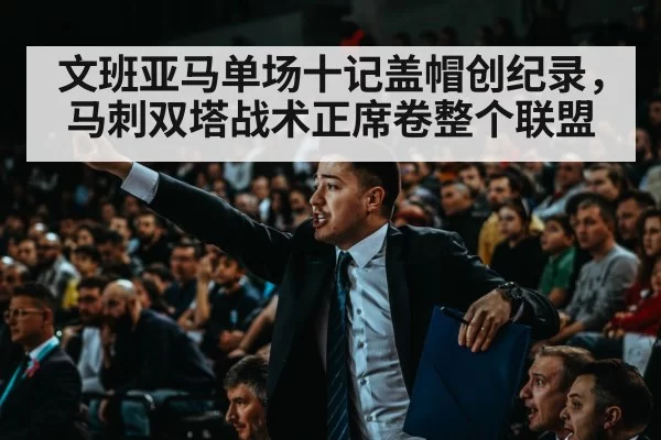 文班亚马单场十记盖帽创纪录，马刺双塔战术正席卷整个联盟