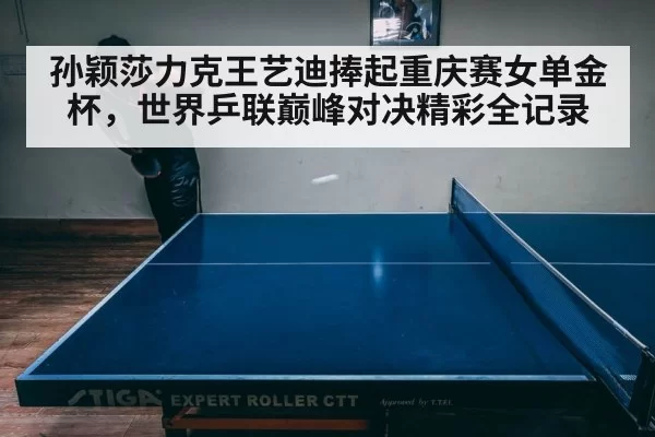 孙颖莎力克王艺迪捧起重庆赛女单金杯，世界乒联巅峰对决精彩全记录